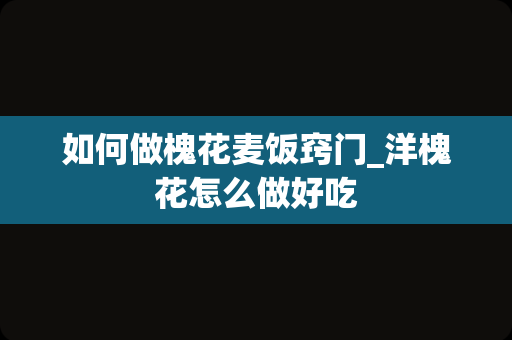 如何做槐花麦饭窍门_洋槐花怎么做好吃