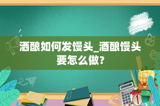 洒酿如何发馒头_酒酿馒头要怎么做？