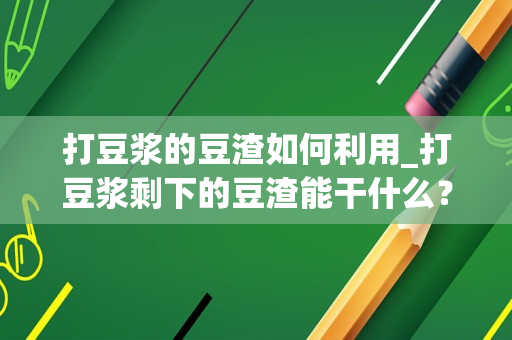 打豆浆的豆渣如何利用_打豆浆剩下的豆渣能干什么？