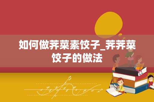 如何做荠菜素饺子_荠荠菜饺子的做法