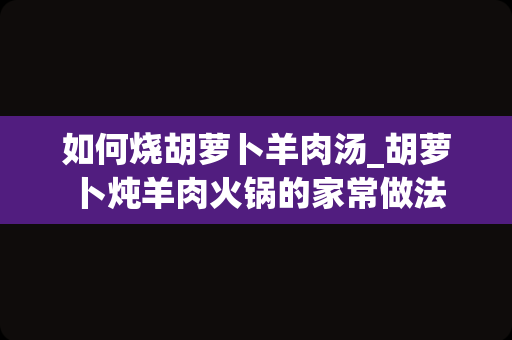 如何烧胡萝卜羊肉汤_胡萝卜炖羊肉火锅的家常做法
