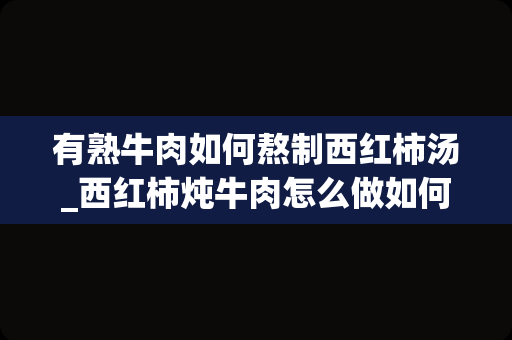 有熟牛肉如何熬制西红柿汤_西红柿炖牛肉怎么做如何做好吃