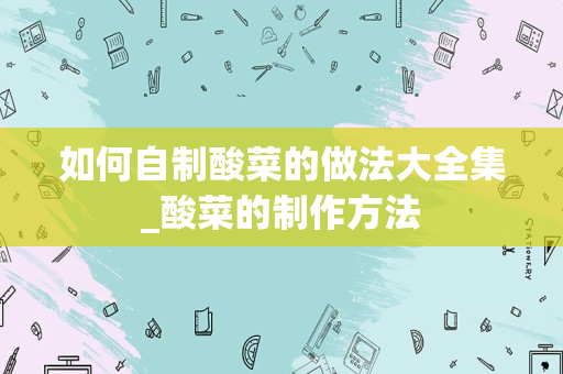 如何自制酸菜的做法大全集_酸菜的制作方法