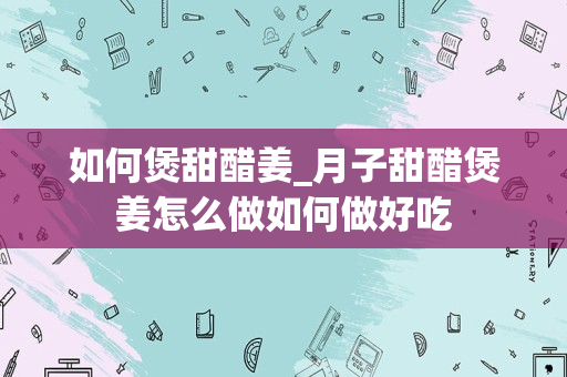 如何煲甜醋姜_月子甜醋煲姜怎么做如何做好吃