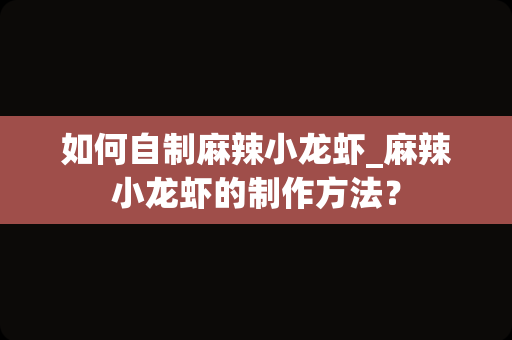如何自制麻辣小龙虾_麻辣小龙虾的制作方法？