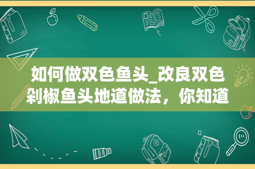 如何做双色鱼头_改良双色剁椒鱼头地道做法，你知道是怎么做的吗？
