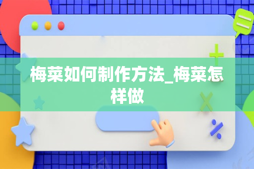 梅菜如何制作方法_梅菜怎样做