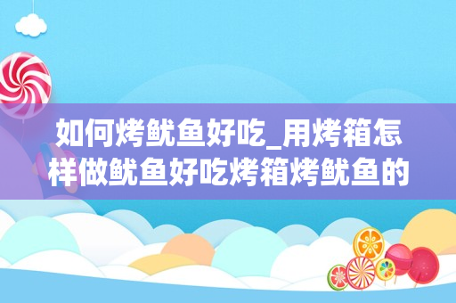 如何烤鱿鱼好吃_用烤箱怎样做鱿鱼好吃烤箱烤鱿鱼的做法