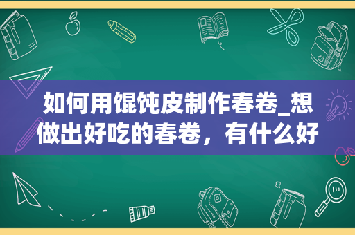 如何用馄饨皮制作春卷_想做出好吃的春卷，有什么好吃的做法？