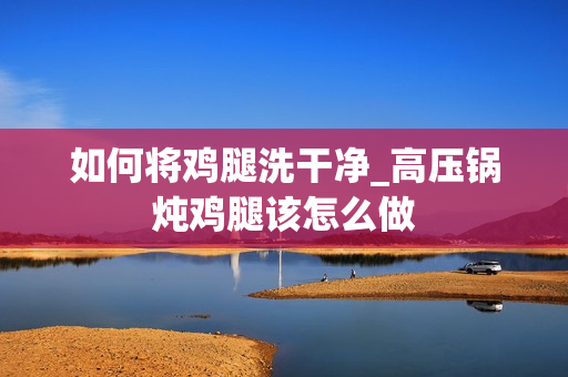如何将鸡腿洗干净_高压锅炖鸡腿该怎么做