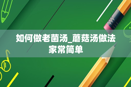 如何做老菌汤_蘑菇汤做法家常简单