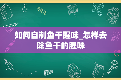 如何自制鱼干腥味_怎样去除鱼干的腥味