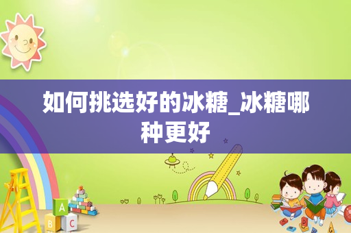 如何挑选好的冰糖_冰糖哪种更好