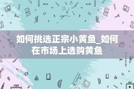如何挑选正宗小黄鱼_如何在市场上选购黄鱼