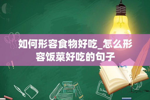 如何形容食物好吃_怎么形容饭菜好吃的句子