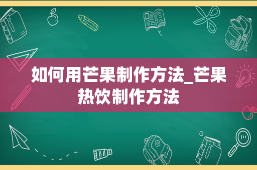 如何用芒果制作方法_芒果热饮制作方法