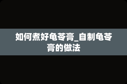 如何煮好龟苓膏_自制龟苓膏的做法
