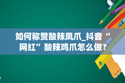 如何称赞酸辣凤爪_抖音“网红”酸辣鸡爪怎么做？