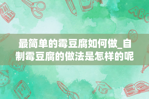 最简单的霉豆腐如何做_自制霉豆腐的做法是怎样的呢？