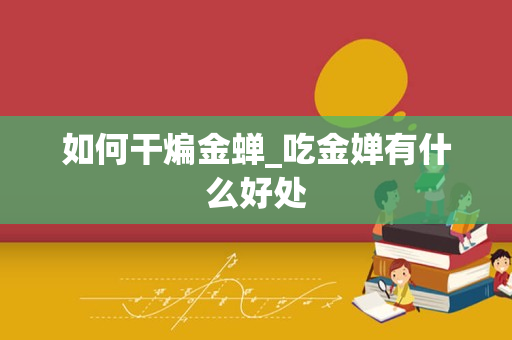 如何干煸金蝉_吃金婵有什么好处