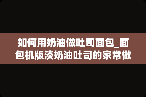 如何用奶油做吐司面包_面包机版淡奶油吐司的家常做法大全怎么做