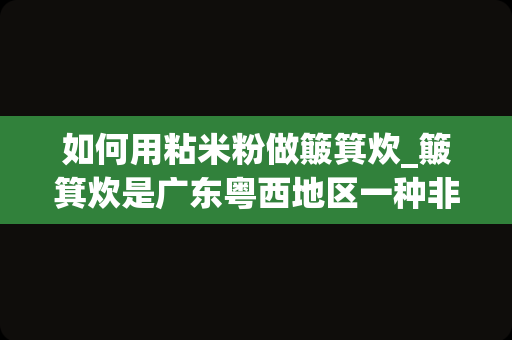 如何用粘米粉做簸箕炊_簸箕炊是广东粤西地区一种非常特色的小吃，它有哪些好吃的做法？_1
