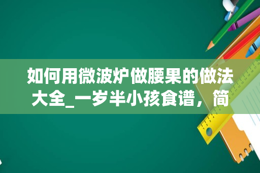 如何用微波炉做腰果的做法大全_一岁半小孩食谱，简单易做的。