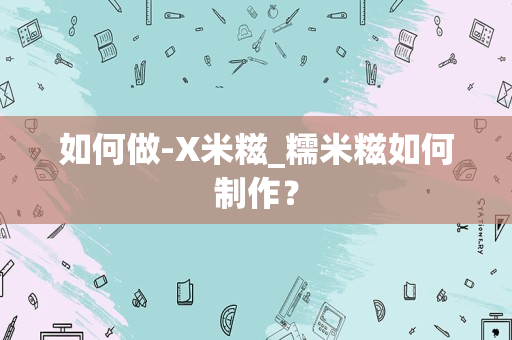 如何做-X米糍_糯米糍如何制作？
