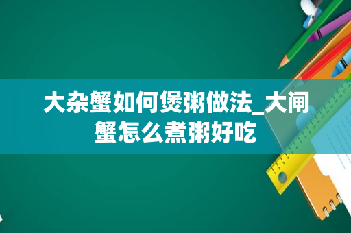 大杂蟹如何煲粥做法_大闸蟹怎么煮粥好吃