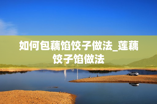 如何包藕馅饺子做法_莲藕饺子馅做法