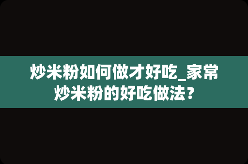 炒米粉如何做才好吃_家常炒米粉的好吃做法？