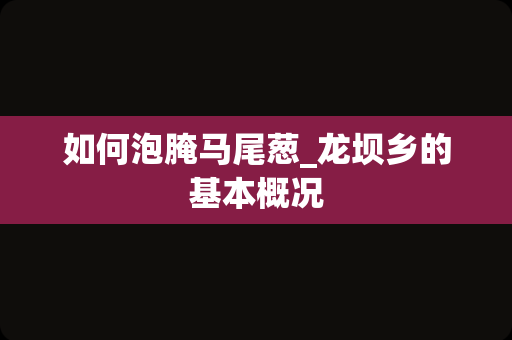 如何泡腌马尾葱_龙坝乡的基本概况
