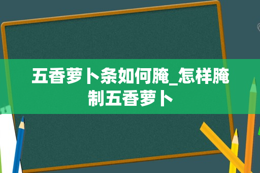 五香萝卜条如何腌_怎样腌制五香萝卜