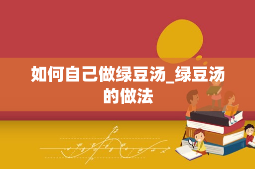 如何自己做绿豆汤_绿豆汤的做法