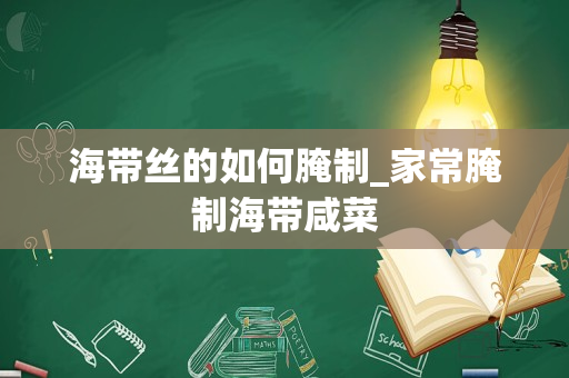 海带丝的如何腌制_家常腌制海带咸菜