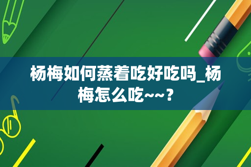 杨梅如何蒸着吃好吃吗_杨梅怎么吃~~？
