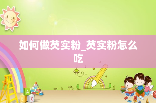 如何做芡实粉_芡实粉怎么吃