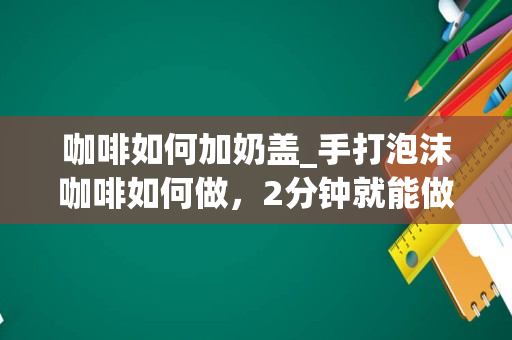 咖啡如何加奶盖_手打泡沫咖啡如何做，2分钟就能做好，特别好喝呢？