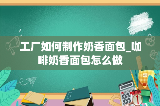 工厂如何制作奶香面包_咖啡奶香面包怎么做