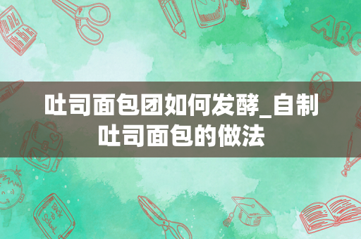 吐司面包团如何发酵_自制吐司面包的做法