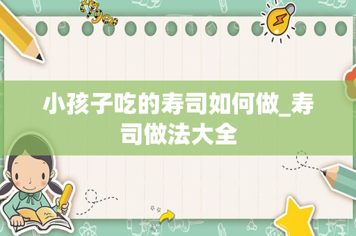 小孩子吃的寿司如何做_寿司做法大全