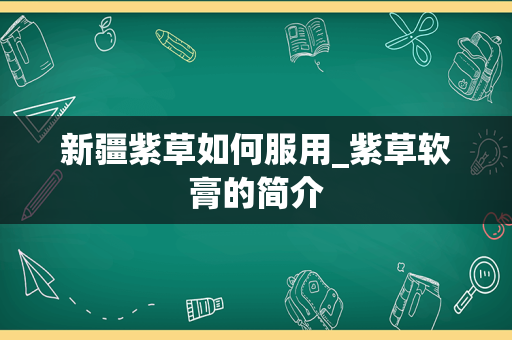 新疆紫草如何服用_紫草软膏的简介