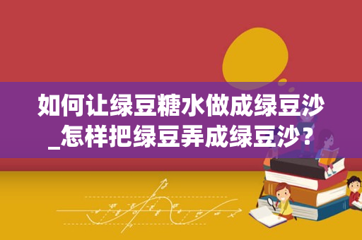 如何让绿豆糖水做成绿豆沙_怎样把绿豆弄成绿豆沙？