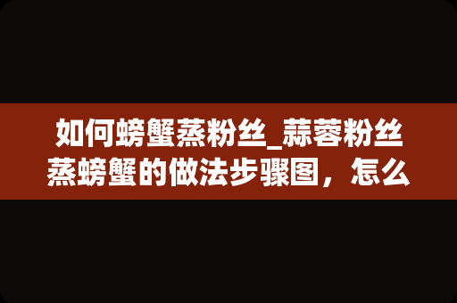 如何螃蟹蒸粉丝_蒜蓉粉丝蒸螃蟹的做法步骤图，怎么做好吃