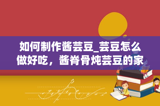 如何制作酱芸豆_芸豆怎么做好吃，酱脊骨炖芸豆的家常做法