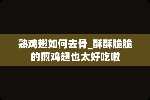 熟鸡翅如何去骨_酥酥脆脆的煎鸡翅也太好吃啦