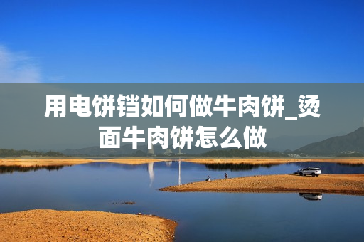 用电饼铛如何做牛肉饼_烫面牛肉饼怎么做