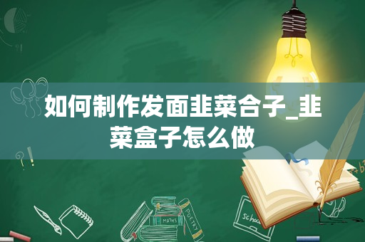 如何制作发面韭菜合子_韭菜盒子怎么做