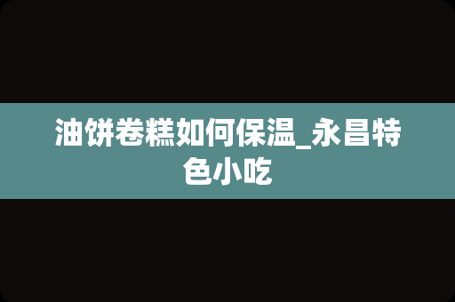 油饼卷糕如何保温_永昌特色小吃