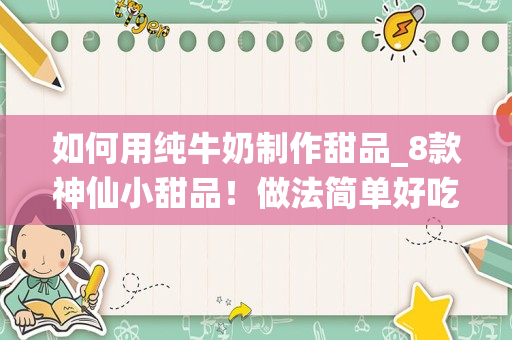 如何用纯牛奶制作甜品_8款神仙小甜品！做法简单好吃